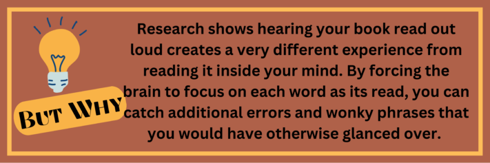 Pro Tip: Research shows that hearing your book read out loud creates a very different experience from reading it inside your mind. 