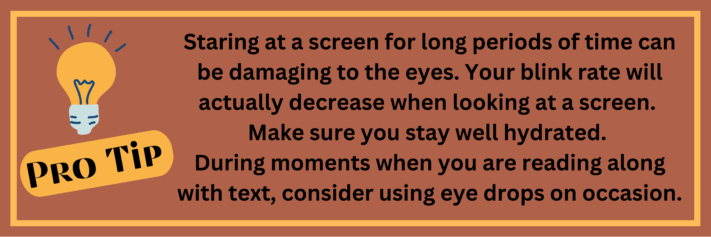 Pro Tip: Staring at a screen for long periods of time can be damaging to the eyes. Make sure you stay well-hydrated.